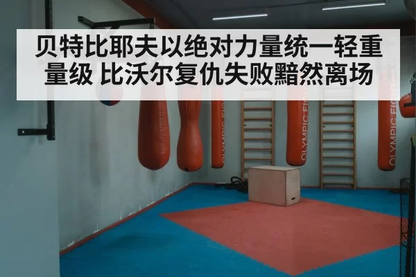 贝特比耶夫以绝对力量统一轻重量级 比沃尔复仇失败黯然离场