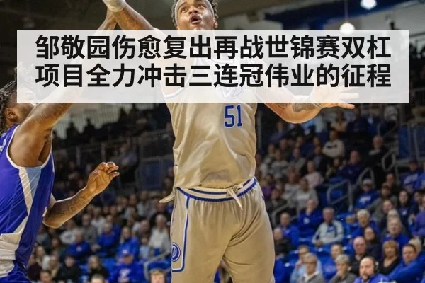 邹敬园伤愈复出再战世锦赛双杠项目全力冲击三连冠伟业的征程