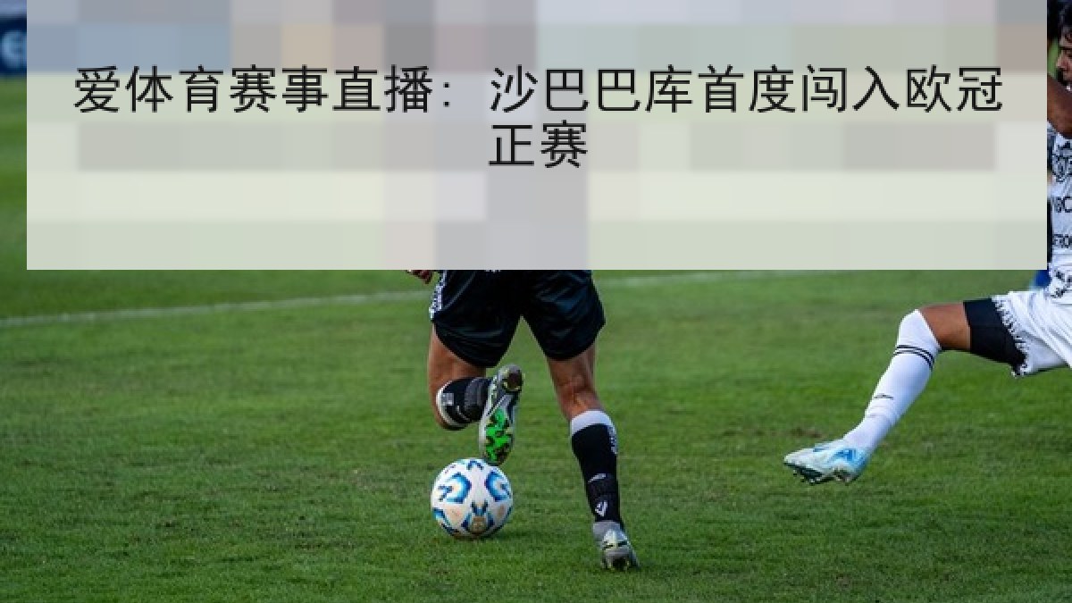 爱体育赛事直播: 沙巴巴库首度闯入欧冠正赛 爱体育赛事直播: 沙巴巴库首度闯入欧冠正赛