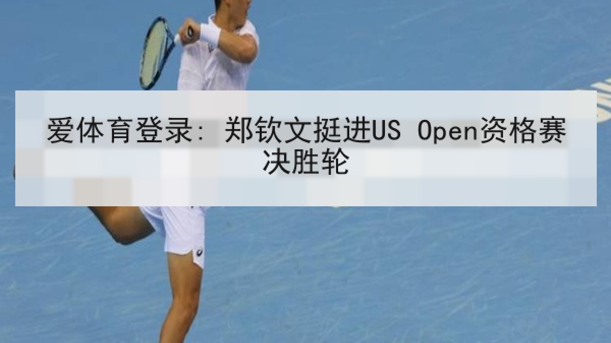 爱体育登录: 郑钦文挺进US Open资格赛决胜轮 爱体育登录: 郑钦文挺进US Open资格赛决胜轮