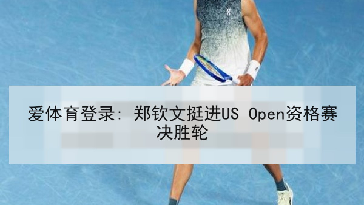 爱体育登录: 郑钦文挺进US Open资格赛决胜轮 爱体育登录: 郑钦文挺进US Open资格赛决胜轮