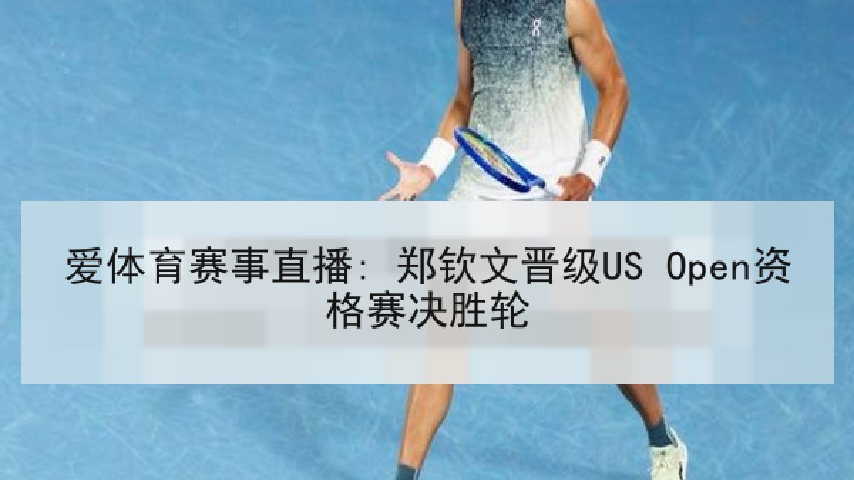 爱体育赛事直播: 郑钦文晋级US Open资格赛决胜轮 爱体育赛事直播: 郑钦文晋级US Open资格赛决胜轮