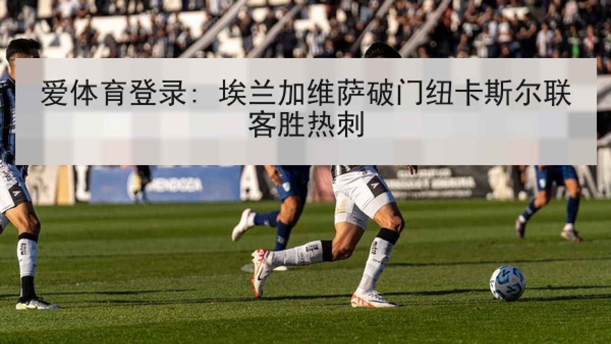 爱体育登录: 埃兰加维萨破门纽卡斯尔联客胜热刺 爱体育登录: 埃兰加维萨破门纽卡斯尔联客胜热刺