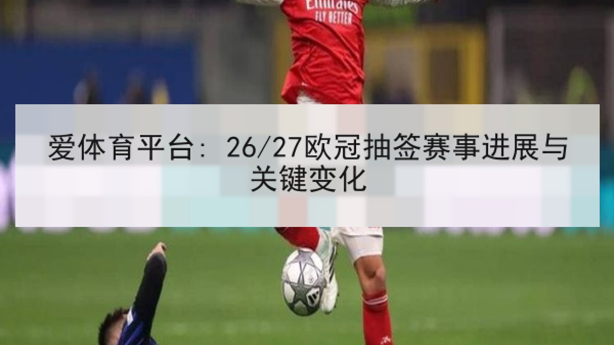 爱体育平台: 26/27欧冠抽签赛事进展与关键变化 爱体育平台: 26/27欧冠抽签赛事进展与关键变化