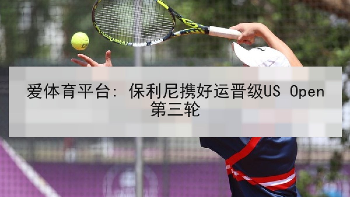 爱体育平台: 保利尼携好运晋级US Open第三轮 爱体育平台: 保利尼携好运晋级US Open第三轮