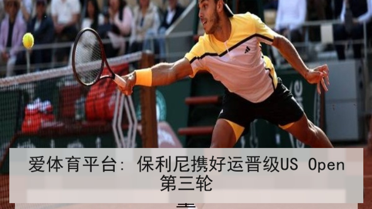 爱体育平台: 保利尼携好运晋级US Open第三轮 爱体育平台: 保利尼携好运晋级US Open第三轮