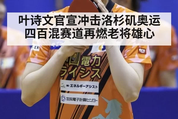叶诗文官宣冲击洛杉矶奥运 四百混赛道再燃老将雄心