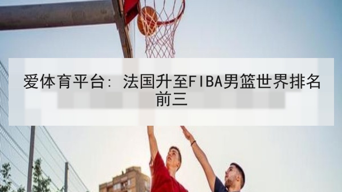 爱体育平台: 法国升至FIBA男篮世界排名前三