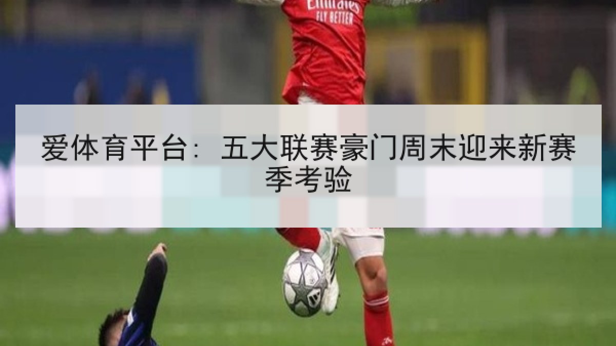 爱体育平台: 五大联赛豪门周末迎来新赛季考验 爱体育平台: 五大联赛豪门周末迎来新赛季考验