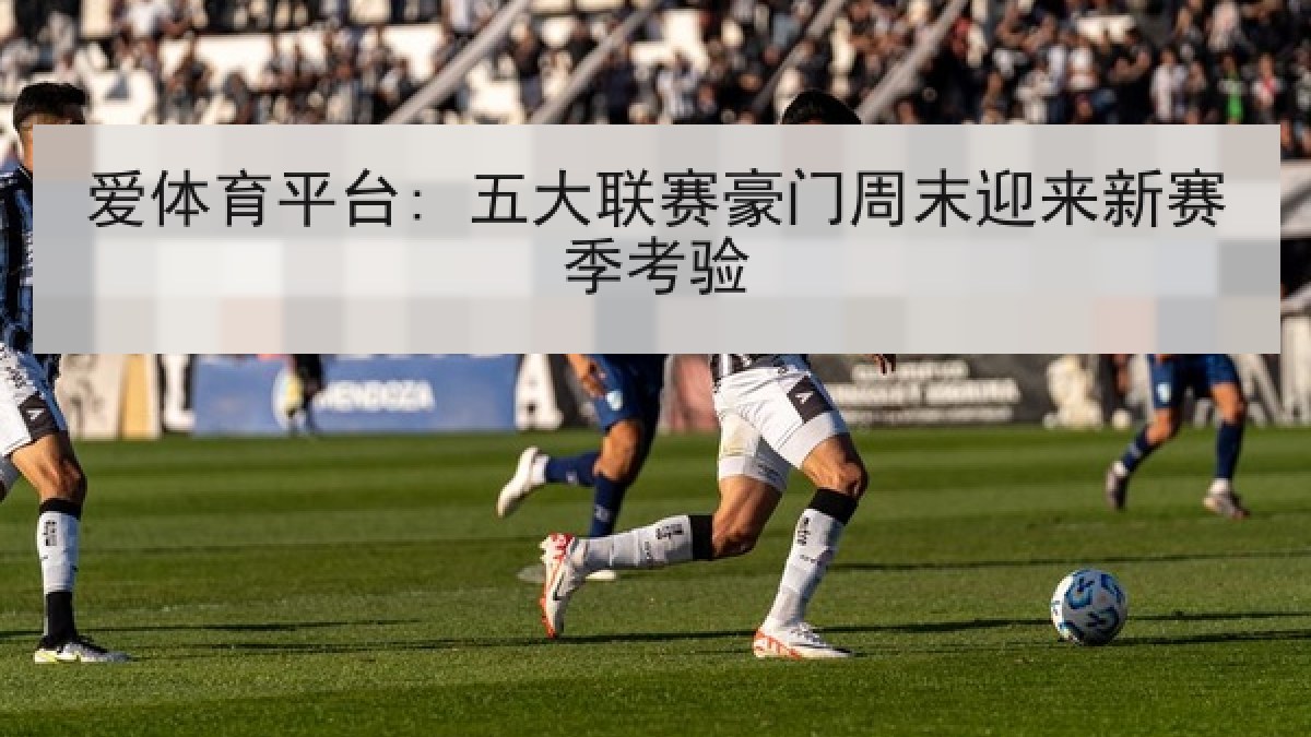 爱体育平台: 五大联赛豪门周末迎来新赛季考验