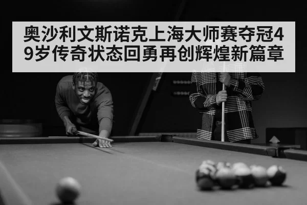 奥沙利文斯诺克上海大师赛夺冠49岁传奇状态回勇再创辉煌新篇章
