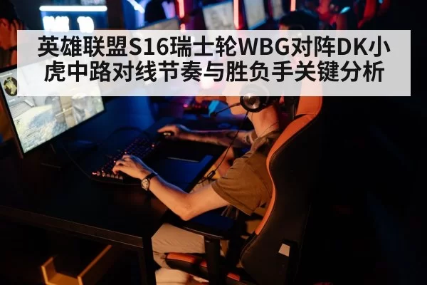 英雄联盟S16瑞士轮WBG对阵DK小虎中路对线节奏与胜负手关键分析