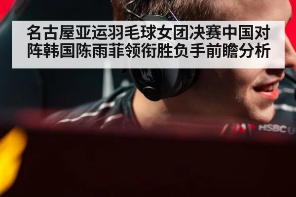 名古屋亚运羽毛球女团决赛中国对阵韩国陈雨菲领衔胜负手前瞻分析