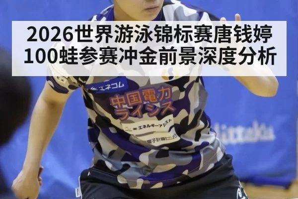 2026世界游泳锦标赛唐钱婷100蛙参赛冲金前景深度分析