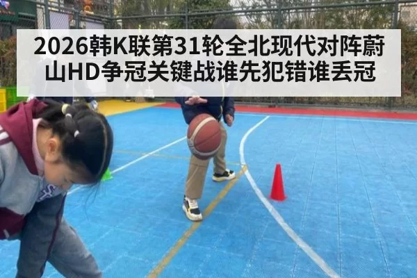 2026韩K联第31轮全北现代对阵蔚山HD争冠关键战谁先犯错谁丢冠